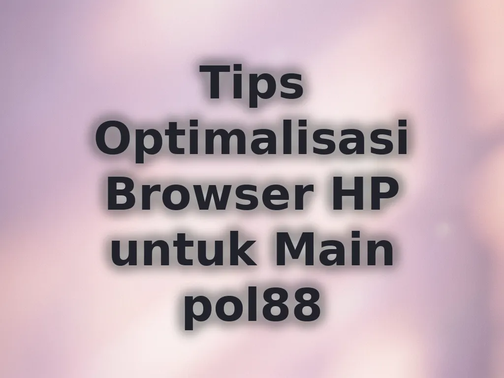 Tips Optimalisasi Browser HP untuk Main pol88